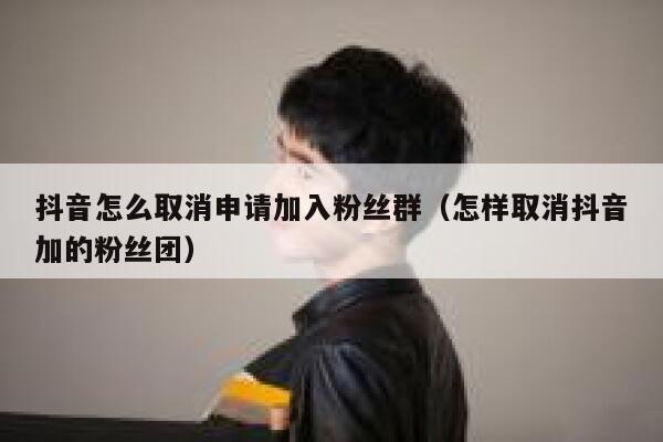 抖音怎么取消申请加入粉丝群(怎样取消抖音加的粉丝团) 第1张 抖音怎么取消申请加入粉丝群(怎样取消抖音加的粉丝团) 第1张