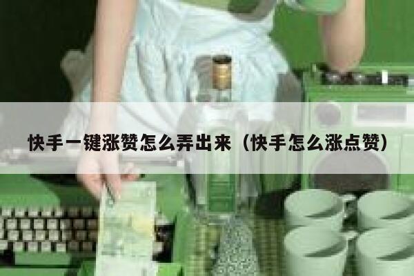 快手一键涨赞怎么弄出来(快手怎么涨点赞) 第1张 快手一键涨赞怎么弄出来(快手怎么涨点赞) 第1张