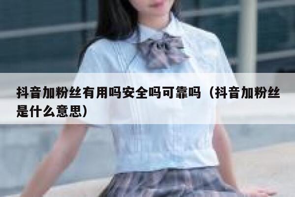 抖音加粉丝有用吗安全吗可靠吗(抖音加粉丝是什么意思) 第1张 抖音加粉丝有用吗安全吗可靠吗(抖音加粉丝是什么意思) 第1张