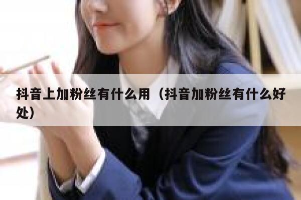 抖音上加粉丝有什么用(抖音加粉丝有什么好处) 第1张 抖音上加粉丝有什么用(抖音加粉丝有什么好处) 第1张