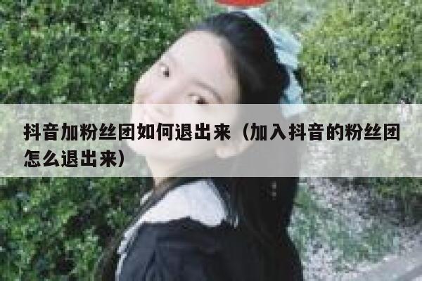 抖音加粉丝团如何退出来(加入抖音的粉丝团怎么退出来) 第1张 抖音加粉丝团如何退出来(加入抖音的粉丝团怎么退出来) 第1张