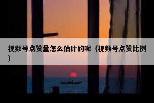 视频号点赞量怎么估计的呢(视频号点赞比例) 第1张 视频号点赞量怎么估计的呢(视频号点赞比例) 第1张