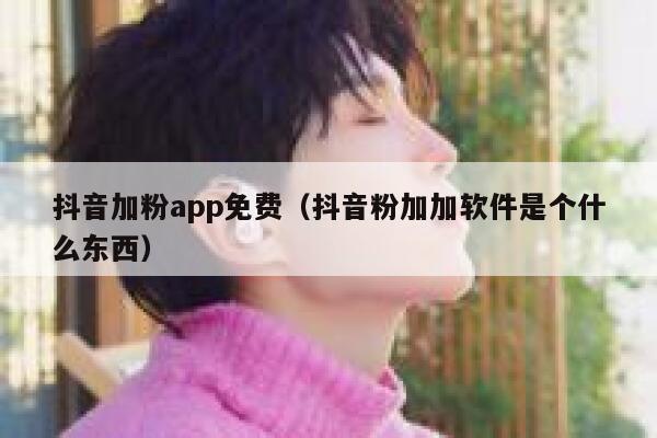 抖音加粉app免费（抖音粉加加软件是个什么东西） 第1张
