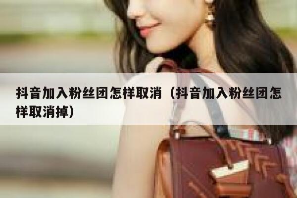 抖音加入粉丝团怎样取消(抖音加入粉丝团怎样取消掉) 第1张 抖音加入粉丝团怎样取消(抖音加入粉丝团怎样取消掉) 第1张