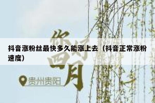 抖音涨粉丝最快多久能涨上去（抖音正常涨粉速度） 第1张