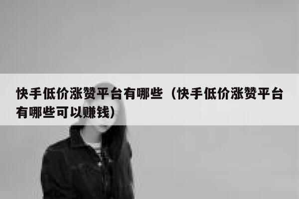 快手低价涨赞平台有哪些(快手低价涨赞平台有哪些可以赚钱) 第1张 快手低价涨赞平台有哪些(快手低价涨赞平台有哪些可以赚钱) 第1张