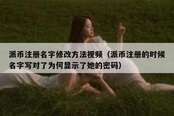 派币注册名字修改方法视频（派币注册的时候名字写对了为何显示了她的密码） 第1张