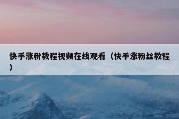 快手涨粉教程视频在线观看（快手涨粉丝教程） 第1张