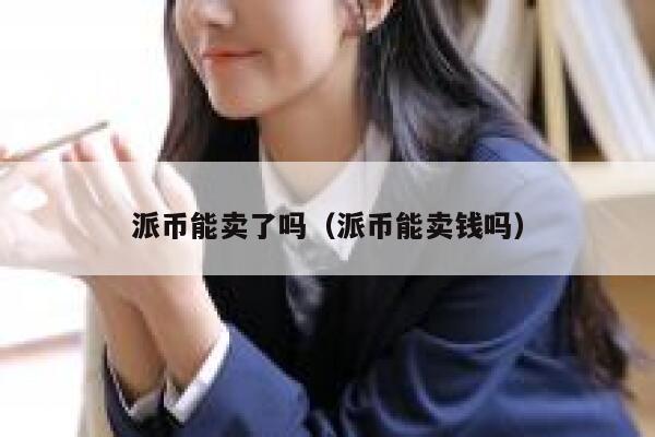 派币能卖了吗（派币能卖钱吗） 第1张