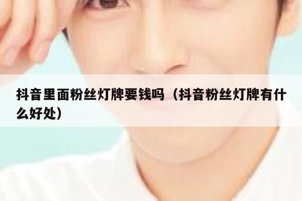 抖音里面粉丝灯牌要钱吗（抖音粉丝灯牌有什么好处） 第1张