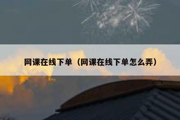 网课在线下单（网课在线下单怎么弄） 第1张