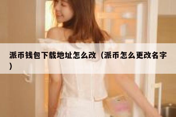 派币钱包下载地址怎么改（派币怎么更改名字） 第1张