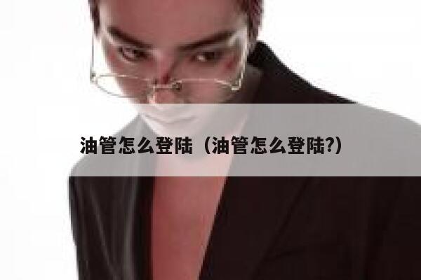 油管怎么登陆（油管怎么登陆?） 第1张