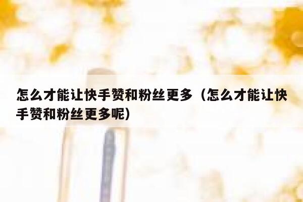怎么才能让快手赞和粉丝更多（怎么才能让快手赞和粉丝更多呢） 第1张