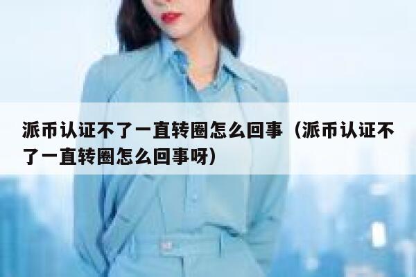 派币认证不了一直转圈怎么回事（派币认证不了一直转圈怎么回事呀） 第1张