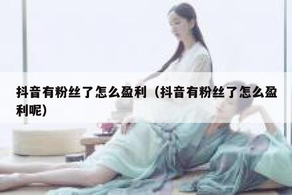 抖音有粉丝了怎么盈利(抖音有粉丝了怎么盈利呢) 第1张 抖音有粉丝了怎么盈利(抖音有粉丝了怎么盈利呢) 第1张