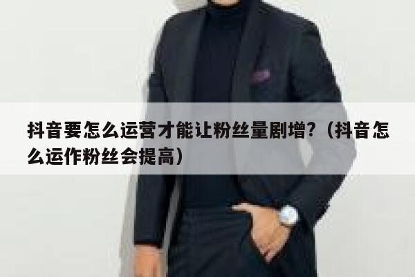 抖音要怎么运营才能让粉丝量剧增?(抖音怎么运作粉丝会提高) 第1张 抖音要怎么运营才能让粉丝量剧增?(抖音怎么运作粉丝会提高) 第1张