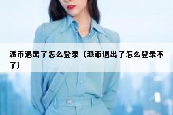 派币退出了怎么登录（派币退出了怎么登录不了） 第1张