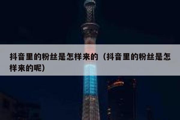 抖音里的粉丝是怎样来的（抖音里的粉丝是怎样来的呢） 第1张