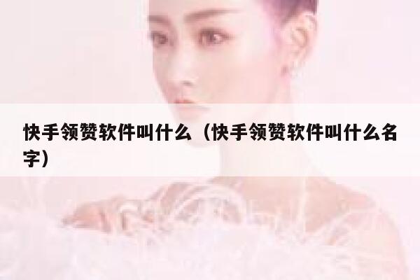 快手领赞软件叫什么（快手领赞软件叫什么名字） 第1张