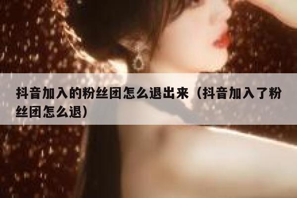 抖音加入的粉丝团怎么退出来（抖音加入了粉丝团怎么退） 第1张