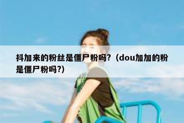 抖加来的粉丝是僵尸粉吗?（dou加加的粉是僵尸粉吗?） 第1张