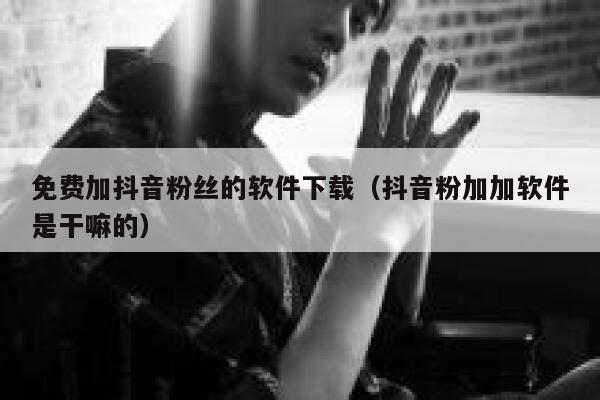 免费加抖音粉丝的软件下载(抖音粉加加软件是干嘛的) 第1张 免费加抖音粉丝的软件下载(抖音粉加加软件是干嘛的) 第1张