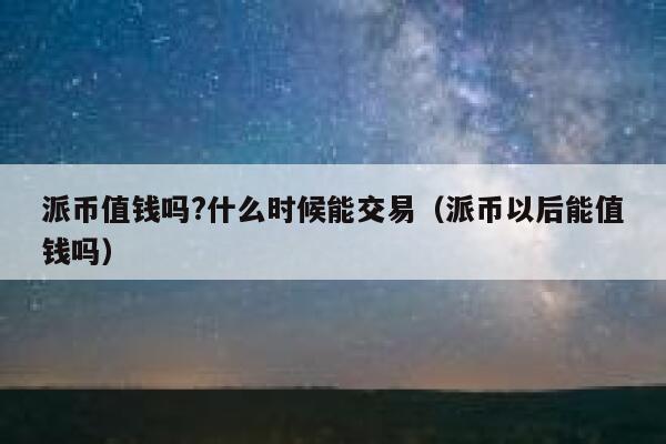 派币值钱吗?什么时候能交易（派币以后能值钱吗） 第1张