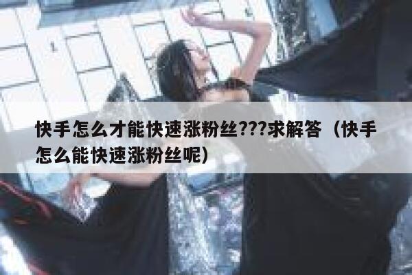 快手怎么才能快速涨粉丝???求解答(快手怎么能快速涨粉丝呢) 第1张 快手怎么才能快速涨粉丝???求解答(快手怎么能快速涨粉丝呢) 第1张