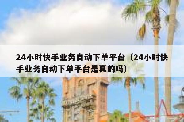 24小时快手业务自动下单平台(24小时快手业务自动下单平台是真的吗) 第1张 24小时快手业务自动下单平台(24小时快手业务自动下单平台是真的吗) 第1张