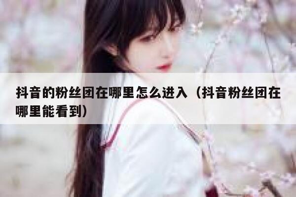 抖音的粉丝团在哪里怎么进入（抖音粉丝团在哪里能看到） 第1张