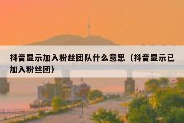 抖音显示加入粉丝团队什么意思（抖音显示已加入粉丝团） 第1张