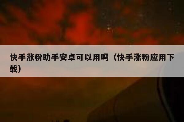 快手涨粉助手安卓可以用吗（快手涨粉应用下载） 第1张