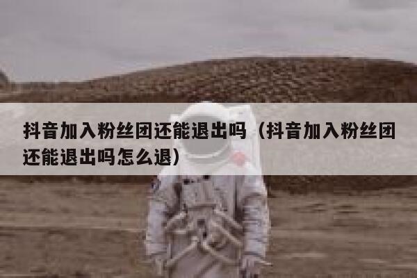 抖音加入粉丝团还能退出吗（抖音加入粉丝团还能退出吗怎么退） 第1张