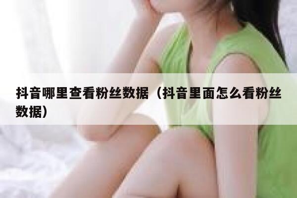抖音哪里查看粉丝数据（抖音里面怎么看粉丝数据） 第1张