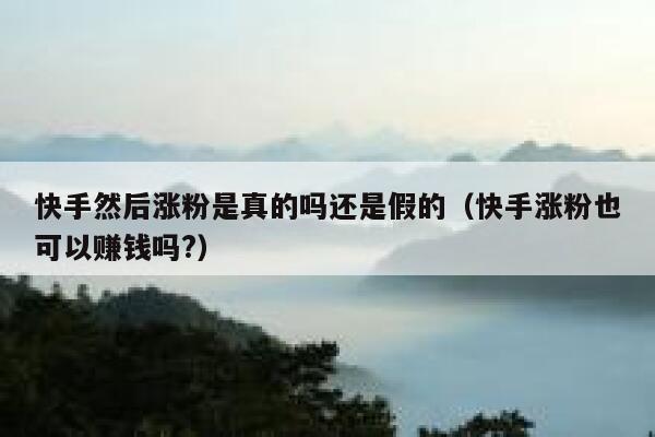 快手然后涨粉是真的吗还是假的(快手涨粉也可以赚钱吗?) 第1张 快手然后涨粉是真的吗还是假的(快手涨粉也可以赚钱吗?) 第1张