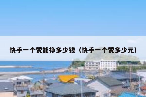 快手一个赞能挣多少钱(快手一个赞多少元) 第1张 快手一个赞能挣多少钱(快手一个赞多少元) 第1张