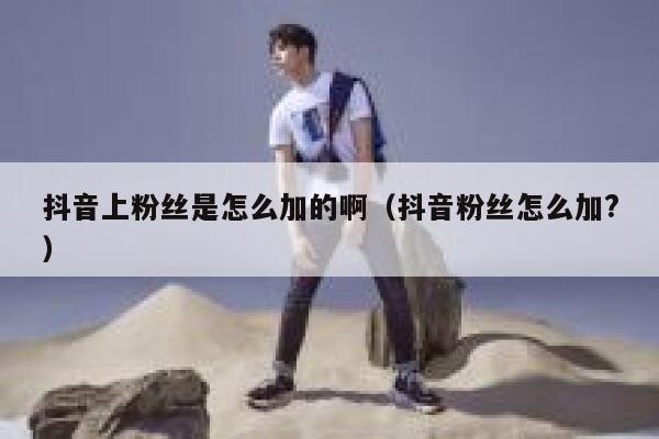 抖音上粉丝是怎么加的啊(抖音粉丝怎么加?) 第1张 抖音上粉丝是怎么加的啊(抖音粉丝怎么加?) 第1张