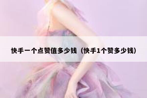 快手一个点赞值多少钱（快手1个赞多少钱） 第1张