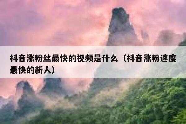 抖音涨粉丝最快的视频是什么(抖音涨粉速度最快的新人) 第1张 抖音涨粉丝最快的视频是什么(抖音涨粉速度最快的新人) 第1张