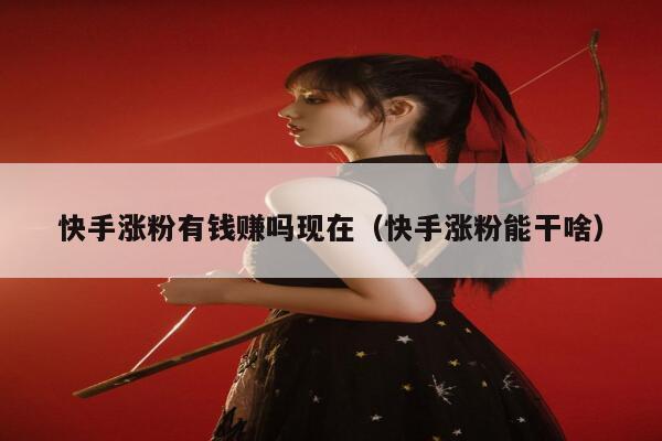 快手涨粉有钱赚吗现在（快手涨粉能干啥） 第1张