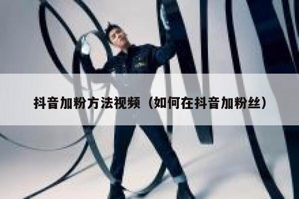 抖音加粉方法视频（如何在抖音加粉丝） 第1张
