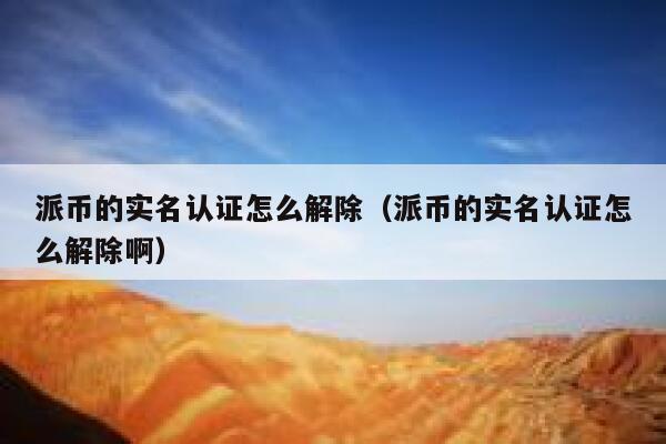 派币的实名认证怎么解除(派币的实名认证怎么解除啊) 第1张 派币的实名认证怎么解除(派币的实名认证怎么解除啊) 第1张