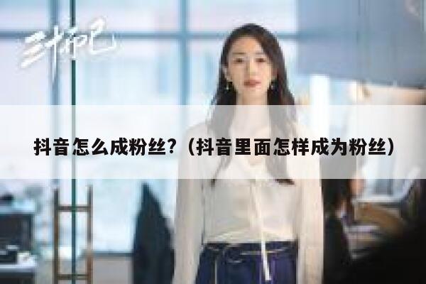 抖音怎么成粉丝?（抖音里面怎样成为粉丝） 第1张