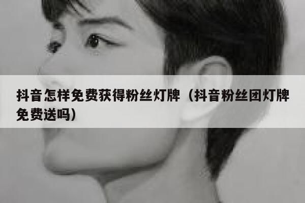 抖音怎样免费获得粉丝灯牌（抖音粉丝团灯牌免费送吗） 第1张
