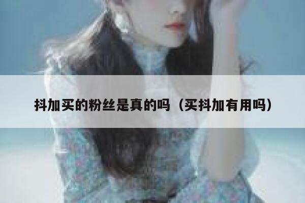 抖加买的粉丝是真的吗(买抖加有用吗) 第1张 抖加买的粉丝是真的吗(买抖加有用吗) 第1张