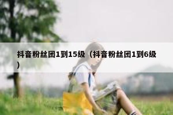 抖音粉丝团1到15级（抖音粉丝团1到6级） 第1张