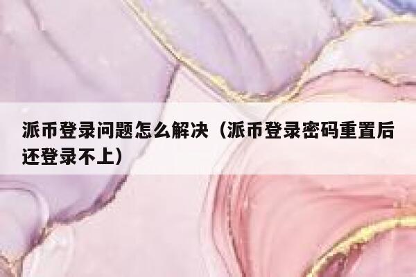 派币登录问题怎么解决(派币登录密码重置后还登录不上) 第1张 派币登录问题怎么解决(派币登录密码重置后还登录不上) 第1张