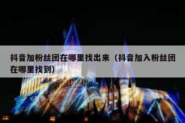 抖音加粉丝团在哪里找出来(抖音加入粉丝团在哪里找到) 第1张 抖音加粉丝团在哪里找出来(抖音加入粉丝团在哪里找到) 第1张