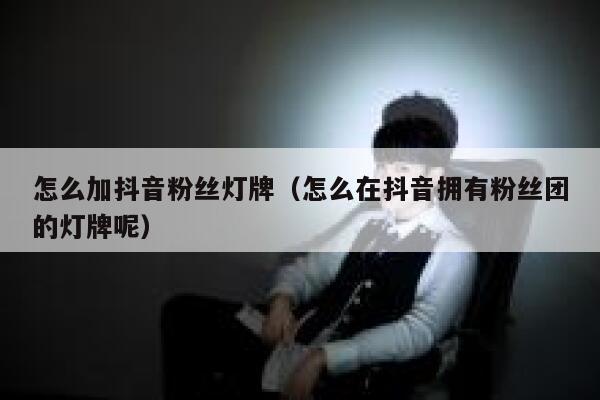 怎么加抖音粉丝灯牌(怎么在抖音拥有粉丝团的灯牌呢) 第1张 怎么加抖音粉丝灯牌(怎么在抖音拥有粉丝团的灯牌呢) 第1张